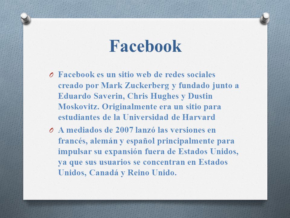 Facebook O Facebook es un sitio web de redes sociales creado por Mark Zuckerberg y fundado junto a Eduardo Saverin, Chris Hughes y Dustin Moskovitz.
