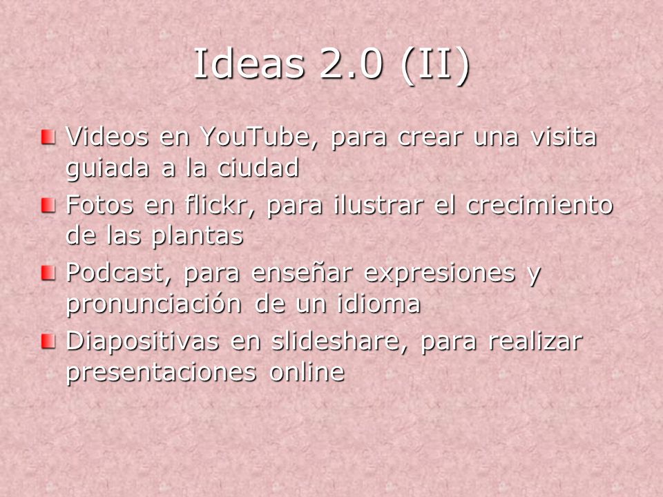Ideas 2.0 (II) Videos en YouTube, para crear una visita guiada a la ciudad Fotos en flickr, para ilustrar el crecimiento de las plantas Podcast, para enseñar expresiones y pronunciación de un idioma Diapositivas en slideshare, para realizar presentaciones online