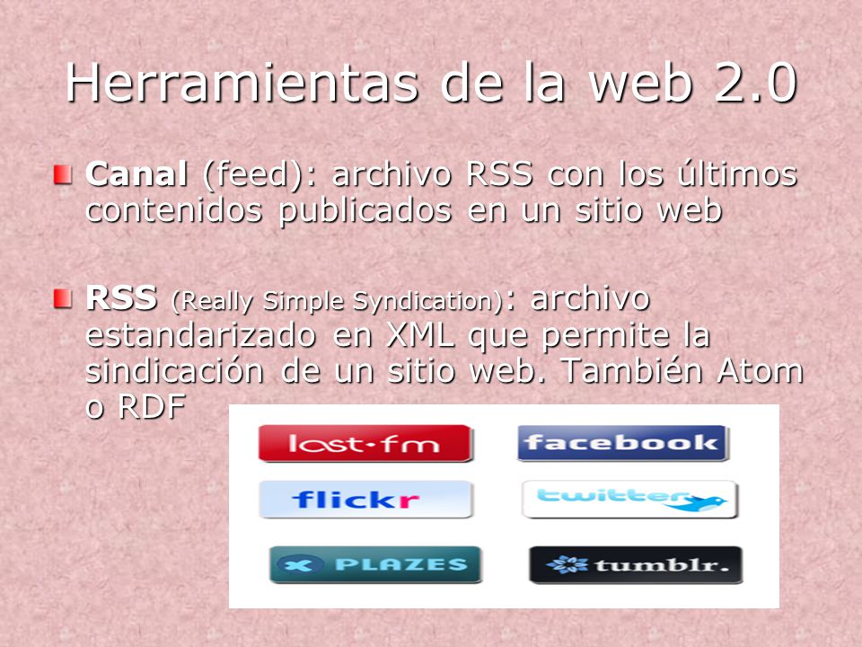 Herramientas de la web 2.0 Canal (feed): archivo RSS con los últimos contenidos publicados en un sitio web RSS (Really Simple Syndication) : archivo estandarizado en XML que permite la sindicación de un sitio web.