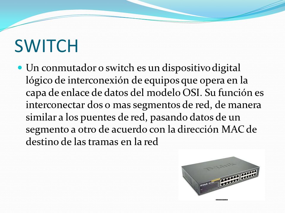 SWITCH Un conmutador o switch es un dispositivo digital lógico de interconexión de equipos que opera en la capa de enlace de datos del modelo OSI.