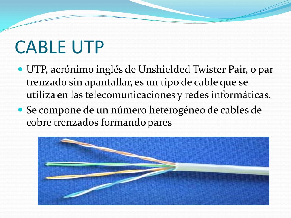 CABLE UTP UTP, acrónimo inglés de Unshielded Twister Pair, o par trenzado sin apantallar, es un tipo de cable que se utiliza en las telecomunicaciones y redes informáticas.