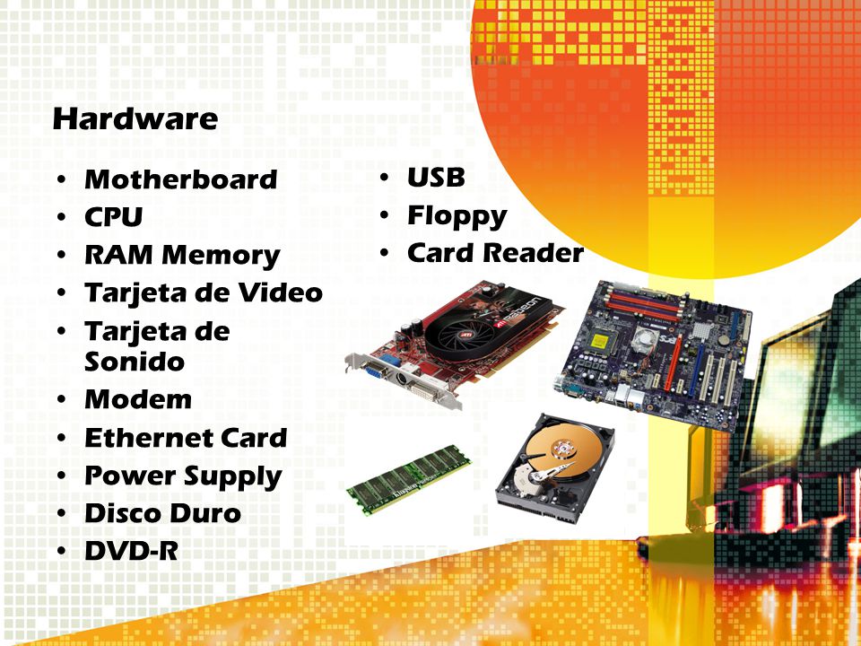 Hardware Motherboard CPU RAM Memory Tarjeta de Video Tarjeta de Sonido Modem Ethernet Card Power Supply Disco Duro DVD-R USB Floppy Card Reader