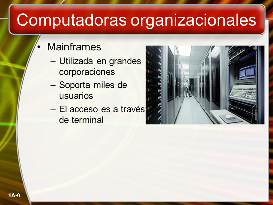 1A-9 Computadoras organizacionales Mainframes –Utilizada en grandes corporaciones –Soporta miles de usuarios –El acceso es a través de terminal