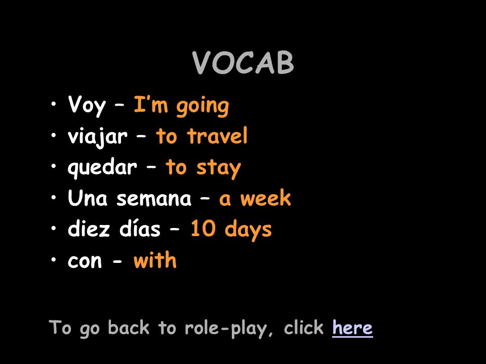 Listen to the question and replyVoy a quedar una semana Say you will travel by planeVoy en avión Say you’re going with your parents Voy con mis padres Say where you are going on holidayVoy a España You are talking about your next holiday For help with the vocab, click herehere