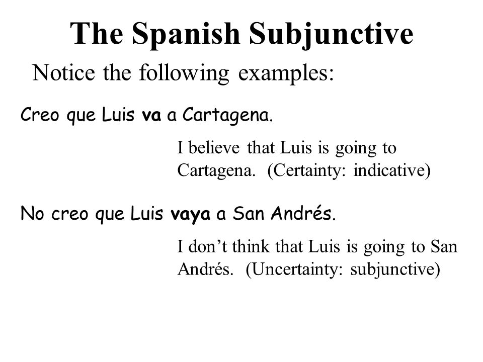The Spanish Subjunctive Notice the following examples: Creo que Luis va a Cartagena.