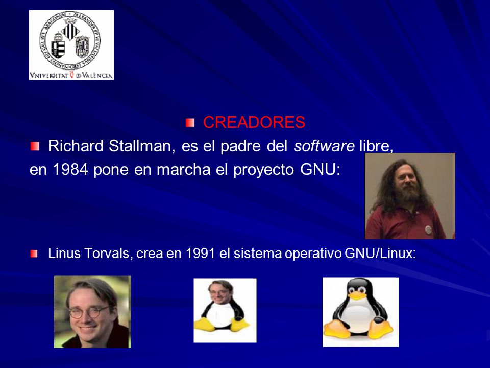 CREADORES Richard Stallman, es el padre del software libre, en 1984 pone en marcha el proyecto GNU: Linus Torvals, crea en 1991 el sistema operativo GNU/Linux: