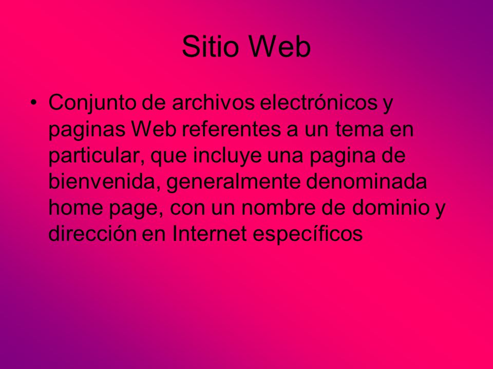 Sitio Web Conjunto de archivos electrónicos y paginas Web referentes a un tema en particular, que incluye una pagina de bienvenida, generalmente denominada home page, con un nombre de dominio y dirección en Internet específicos