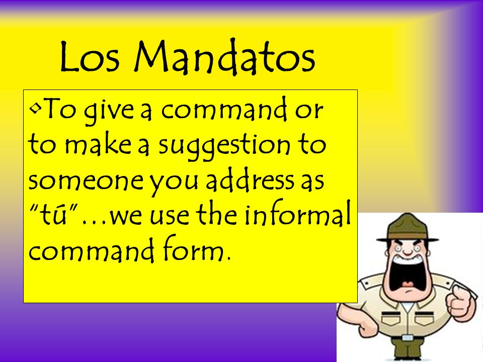 Los Mandatos To give a command or to make a suggestion to someone you address as tú …we use the informal command form.