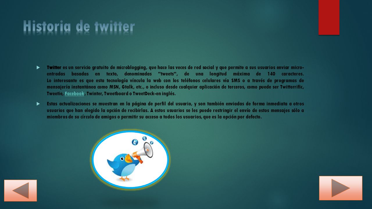  Twitter es un servicio gratuito de microblogging, que hace las veces de red social y que permite a sus usuarios enviar micro- entradas basadas en texto, denominadas tweets , de una longitud máxima de 140 caracteres.