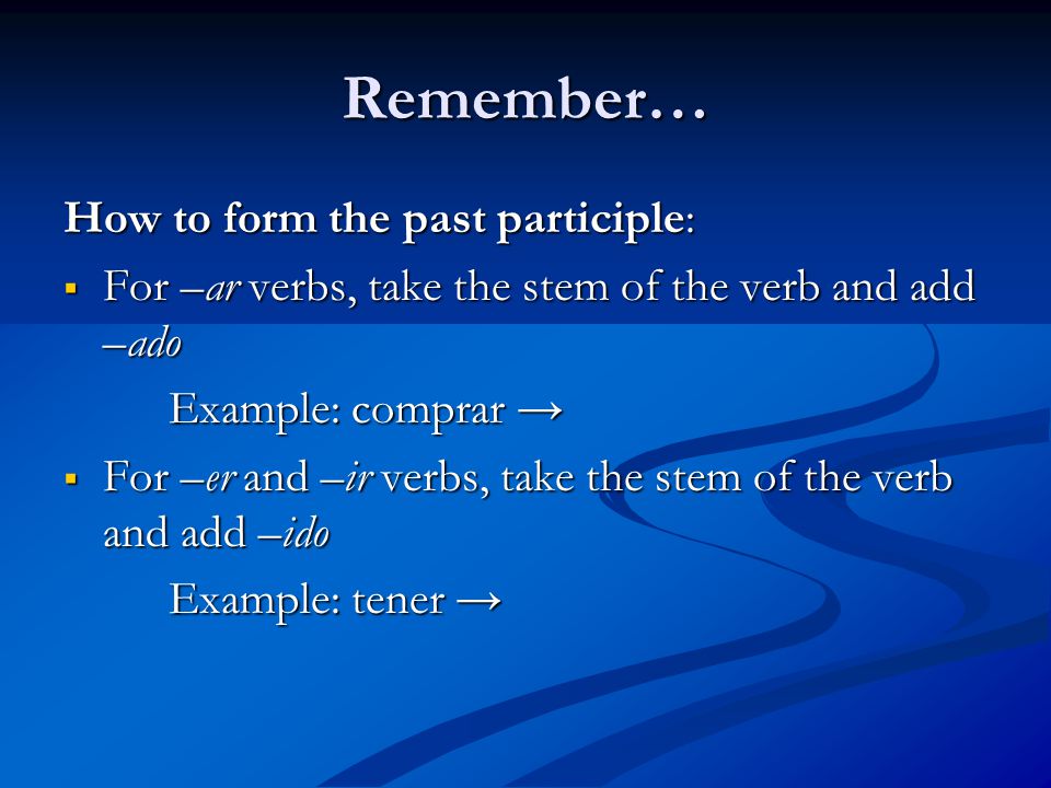Remember… How to form the past participle:  For –ar verbs, take the stem of the verb and add –ado Example: comprar →  For –er and –ir verbs, take the stem of the verb and add –ido Example: tener →
