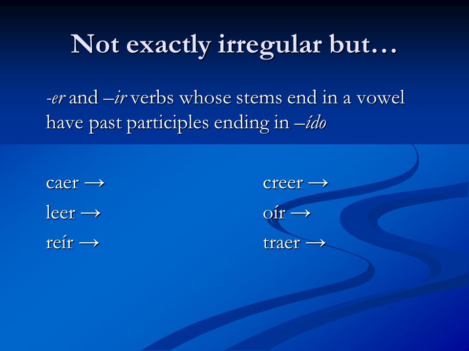 Not exactly irregular but… -er and –ir verbs whose stems end in a vowel have past participles ending in –ído caer → creer → leer → oír → reír → traer →