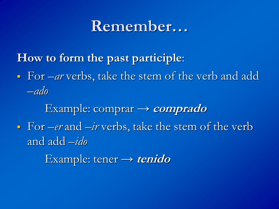 Remember… How to form the past participle:  For –ar verbs, take the stem of the verb and add –ado Example: comprar → comprado  For –er and –ir verbs, take the stem of the verb and add –ido Example: tener → tenido