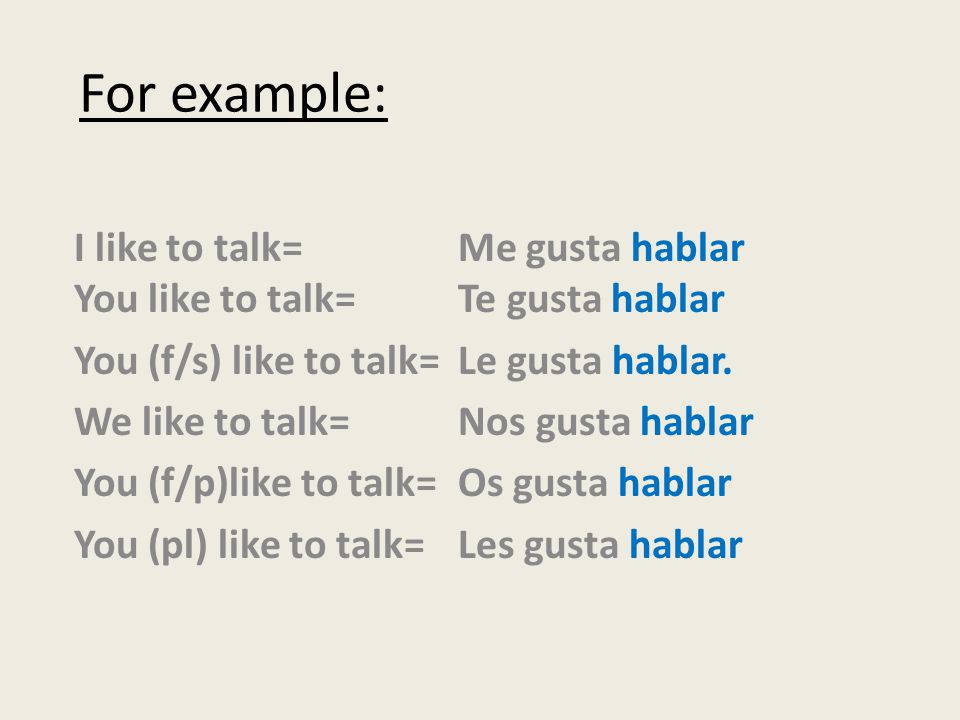 For example: I like to talk= Me gusta hablar You like to talk=Te gusta hablar You (f/s) like to talk=Le gusta hablar.
