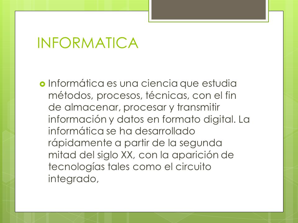 INFORMATICA  Informática es una ciencia que estudia métodos, procesos, técnicas, con el fin de almacenar, procesar y transmitir información y datos en formato digital.