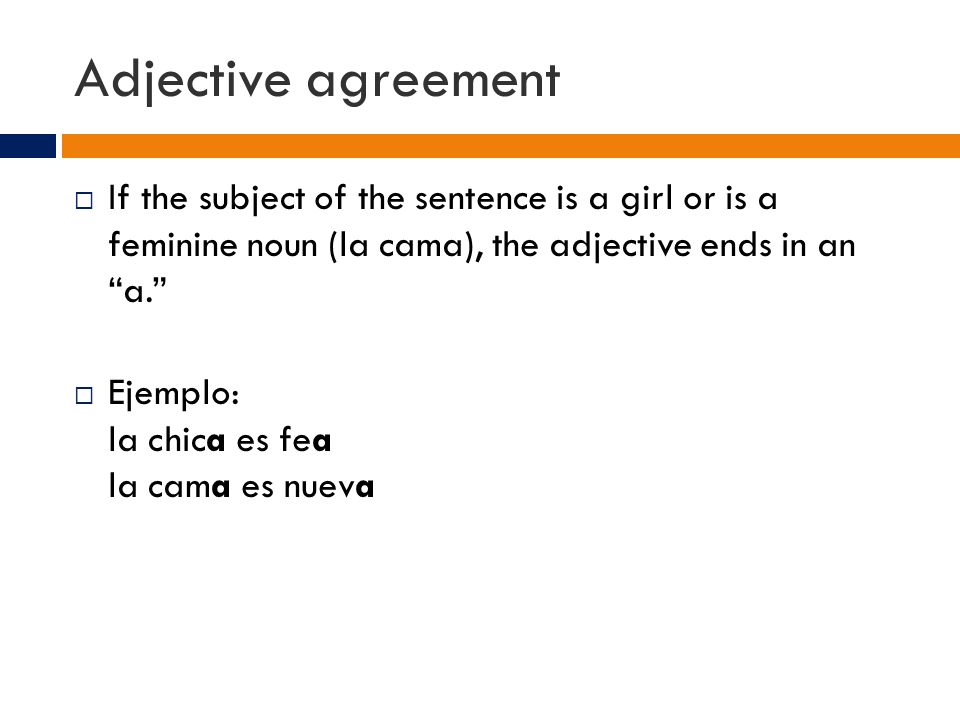 Adjective agreement  If the subject of the sentence is a girl or is a feminine noun (la cama), the adjective ends in an a.  Ejemplo: la chica es fea la cama es nueva