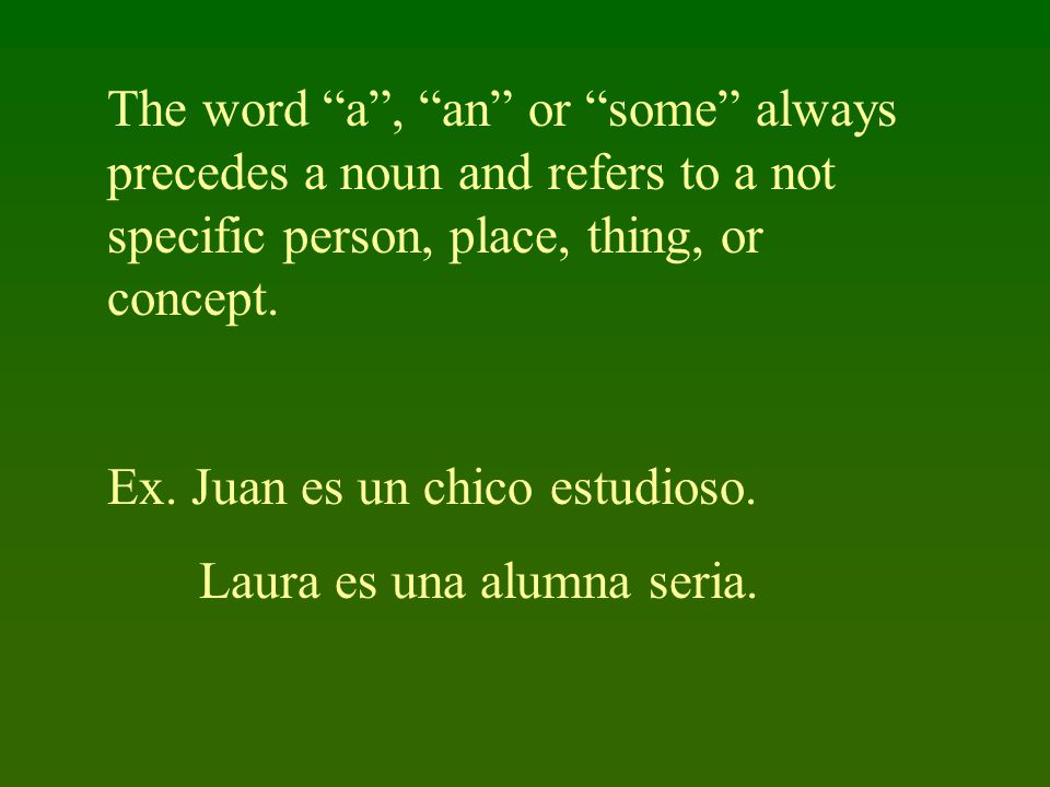 The word a , an or some always precedes a noun and refers to a not specific person, place, thing, or concept.