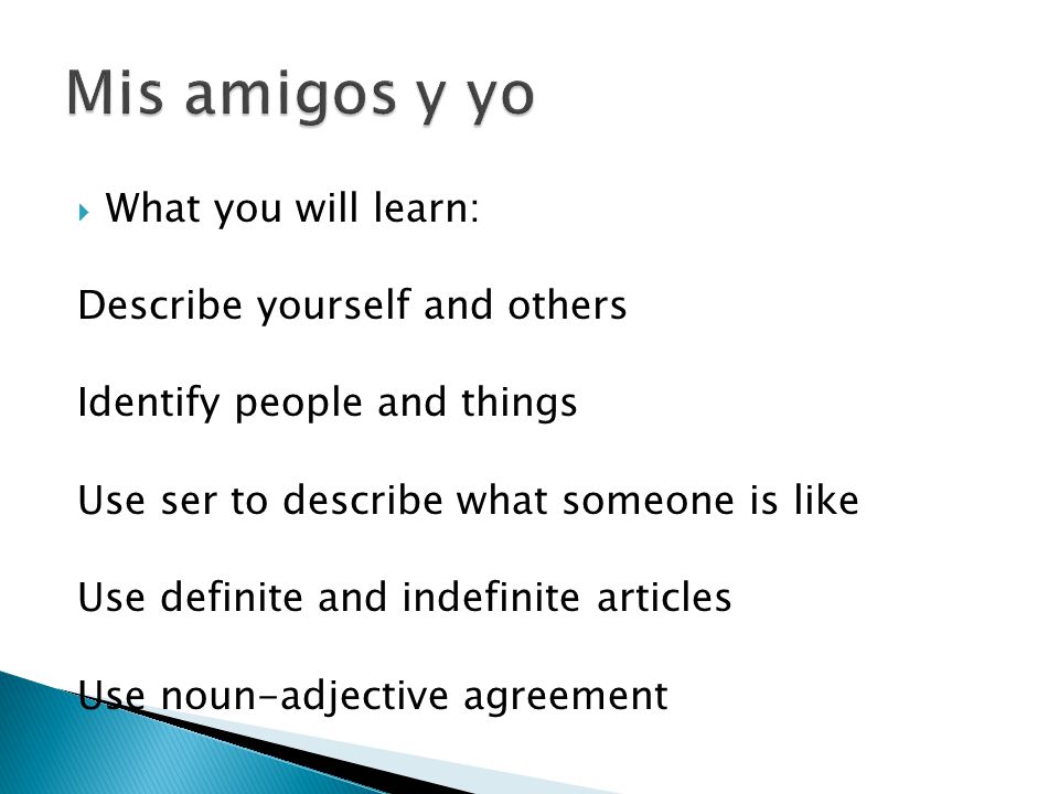  What you will learn: Describe yourself and others Identify people and things Use ser to describe what someone is like Use definite and indefinite articles Use noun-adjective agreement