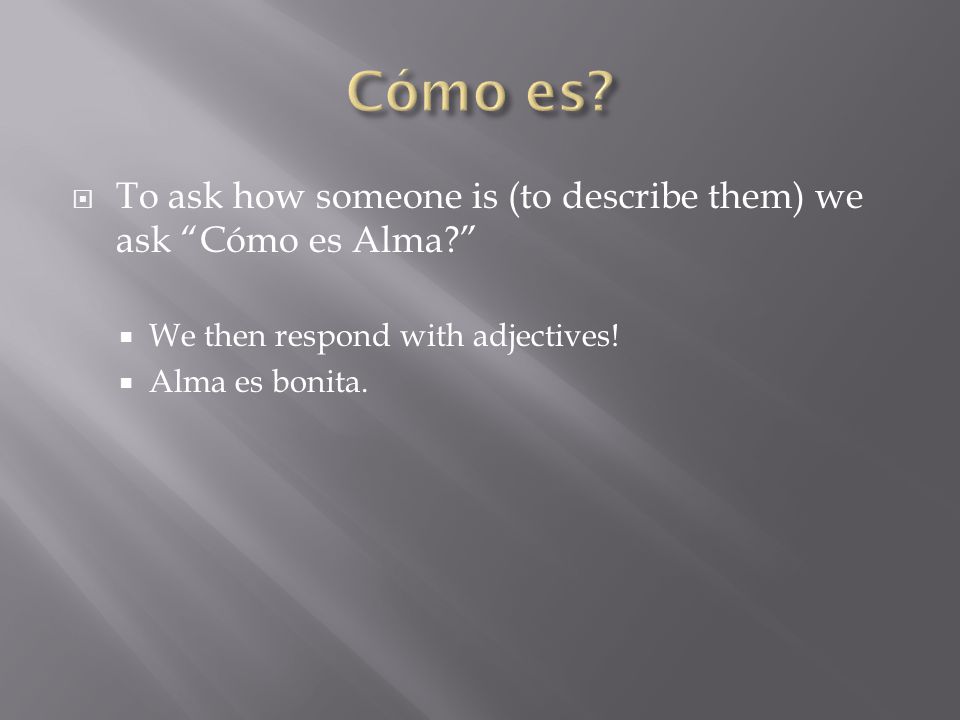  To ask how someone is (to describe them) we ask Cómo es Alma  We then respond with adjectives.