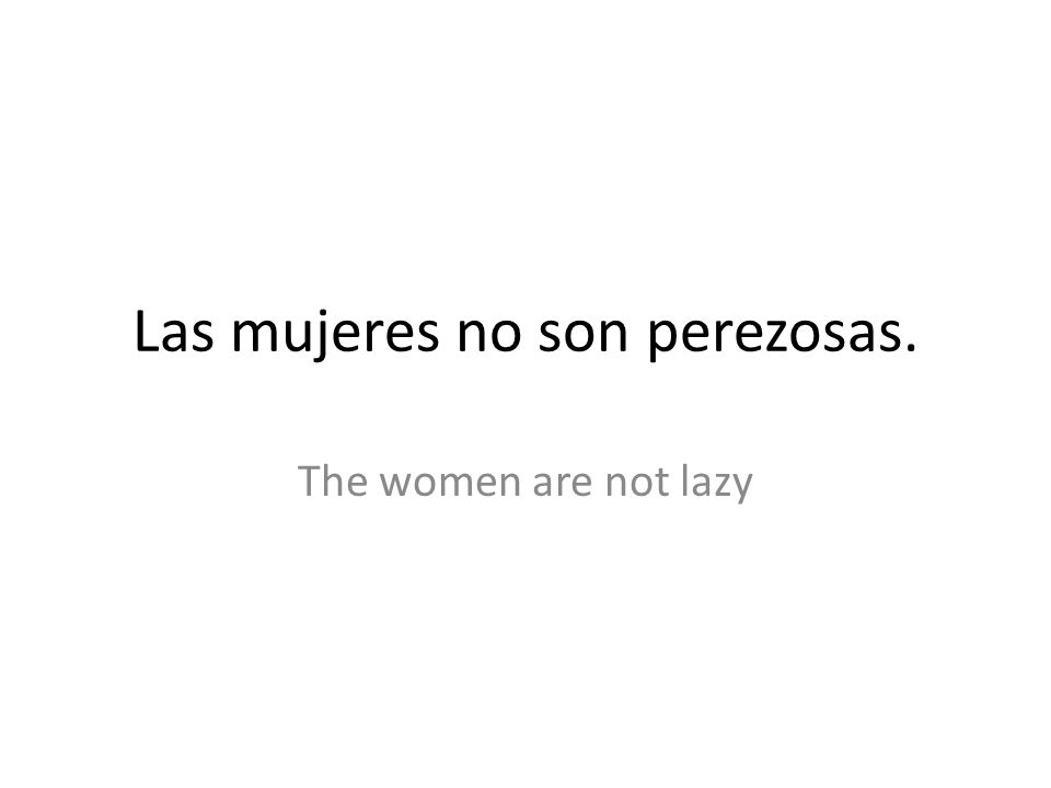 Las mujeres no son perezosas. The women are not lazy