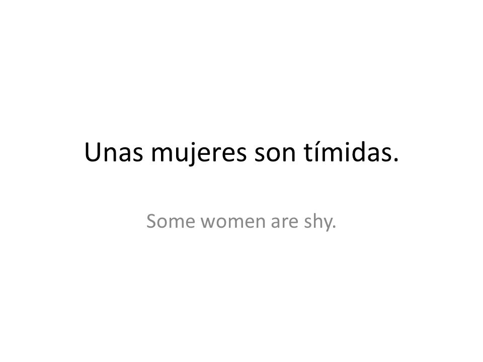 Unas mujeres son tímidas. Some women are shy.