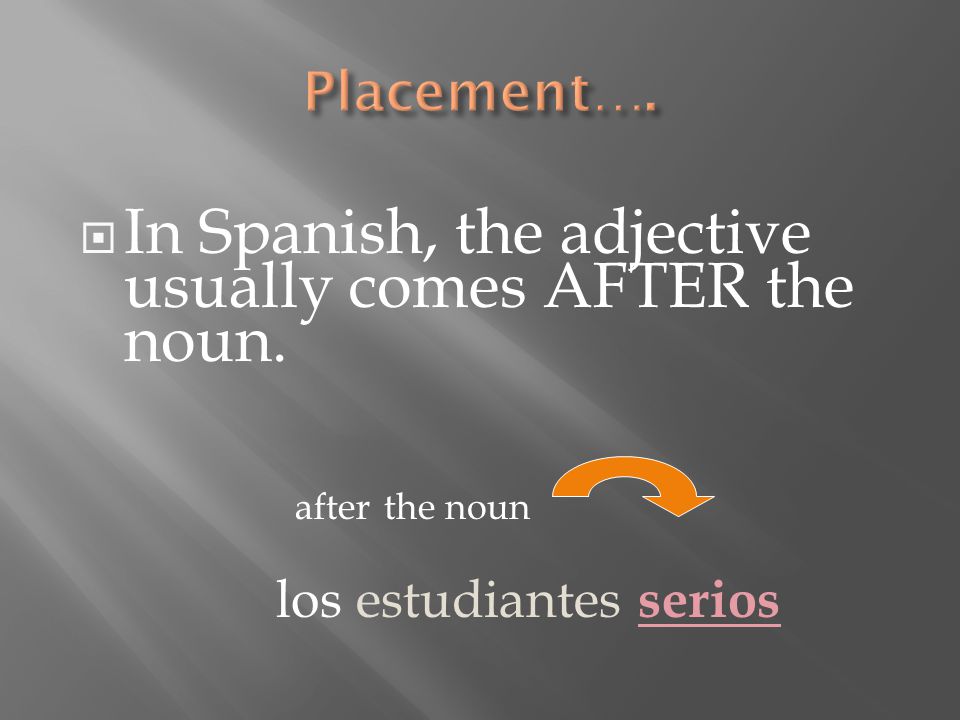  In Spanish, the adjective usually comes AFTER the noun. after the noun los estudiantes serios