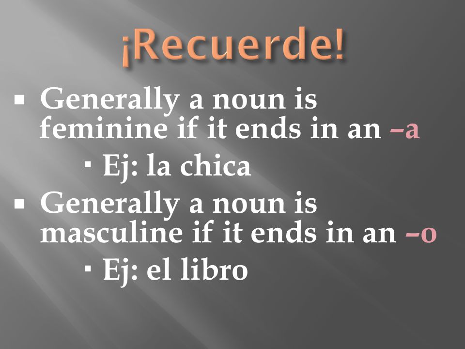  Generally a noun is feminine if it ends in an –a  Ej: la chica  Generally a noun is masculine if it ends in an –o  Ej: el libro