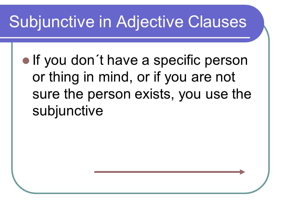 Subjunctive in Adjective Clauses If you don´t have a specific person or thing in mind, or if you are not sure the person exists, you use the subjunctive