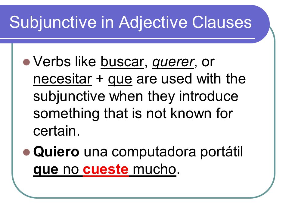 Subjunctive in Adjective Clauses Verbs like buscar, querer, or necesitar + que are used with the subjunctive when they introduce something that is not known for certain.