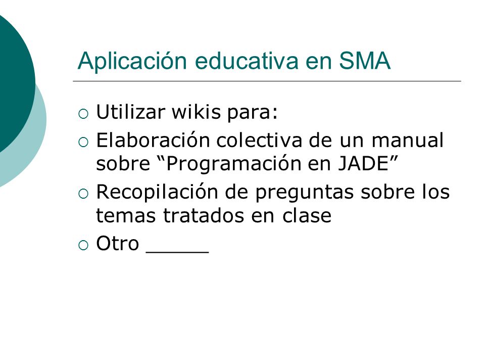 Aplicación educativa en SMA  Utilizar wikis para:  Elaboración colectiva de un manual sobre Programación en JADE  Recopilación de preguntas sobre los temas tratados en clase  Otro _____