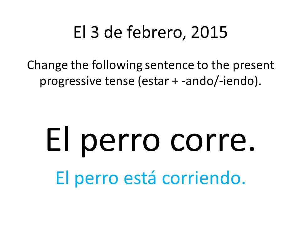 El 3 de febrero, 2015 Change the following sentence to the present progressive tense (estar + -ando/-iendo).