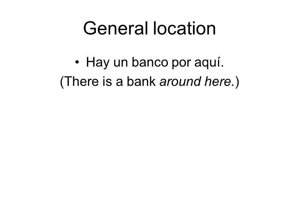 General location Hay un banco por aquí. (There is a bank around here.)