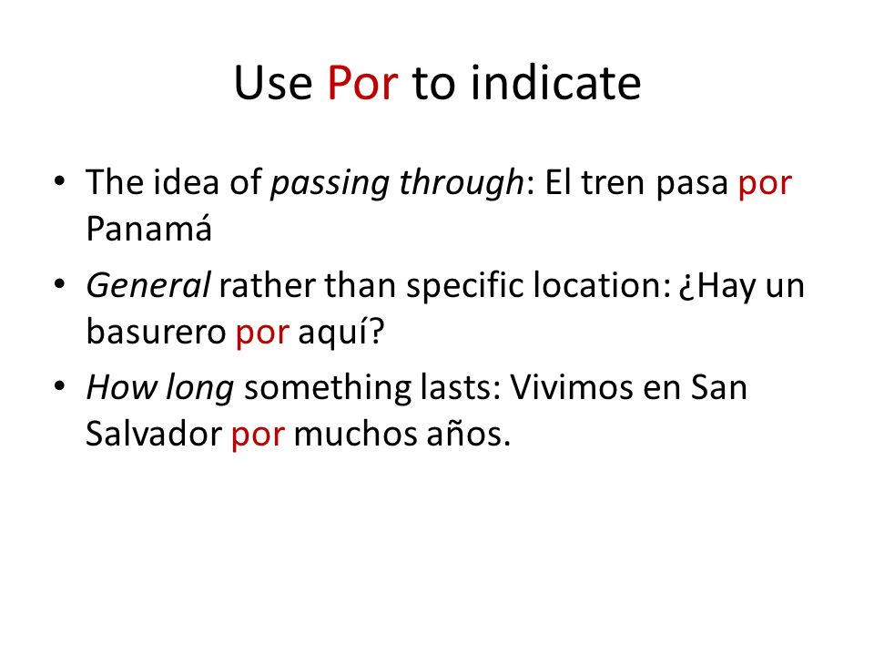 Use Por to indicate The idea of passing through: El tren pasa por Panamá General rather than specific location: ¿Hay un basurero por aquí.