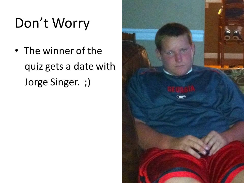 Don’t Worry The winner of the quiz gets a date with Jorge Singer. ;)