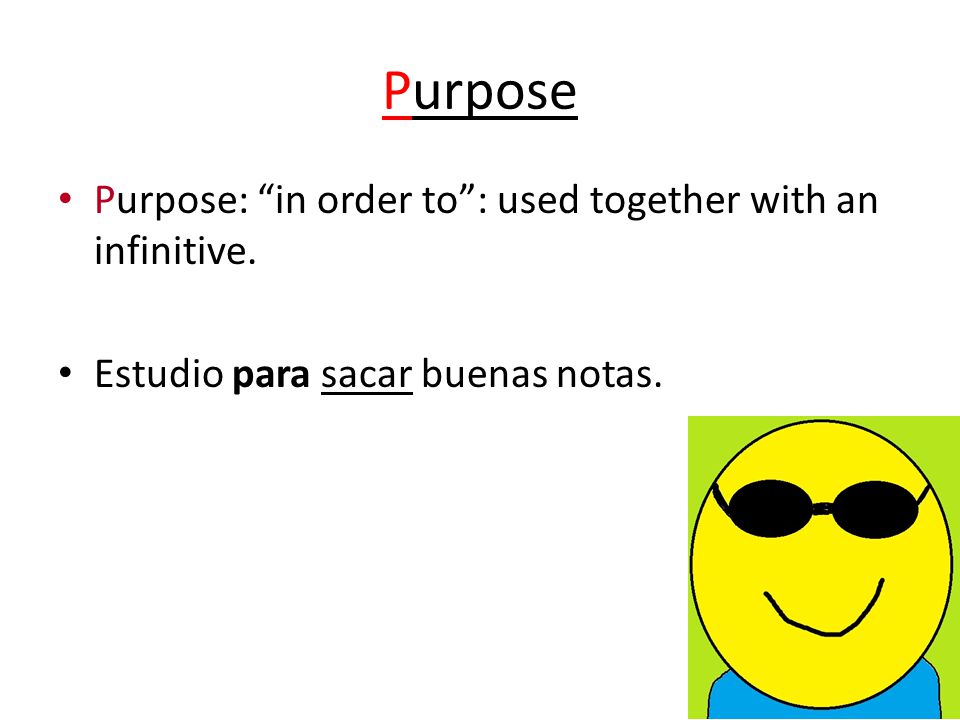 Purpose Purpose: in order to : used together with an infinitive. Estudio para sacar buenas notas.