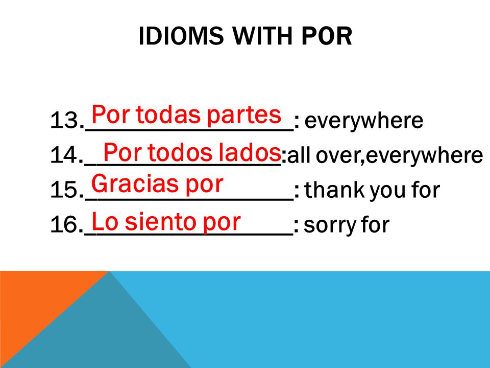 IDIOMS WITH POR 13._________________: everywhere 14.________________:all over,everywhere 15._________________: thank you for 16._________________: sorry for Por todas partes Por todos lados Gracias por Lo siento por