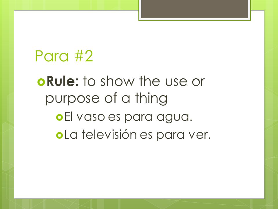 Para #2  Rule: to show the use or purpose of a thing  El vaso es para agua.