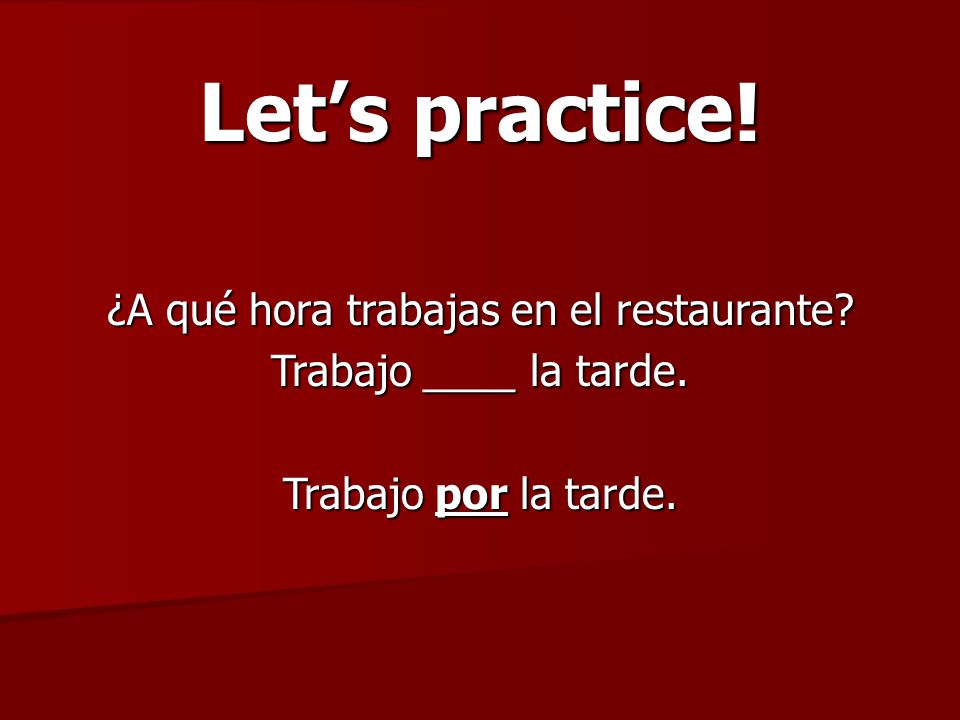 Let’s practice. ¿A qué hora trabajas en el restaurante.