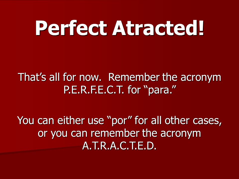 Perfect Atracted. That’s all for now. Remember the acronym P.E.R.F.E.C.T.