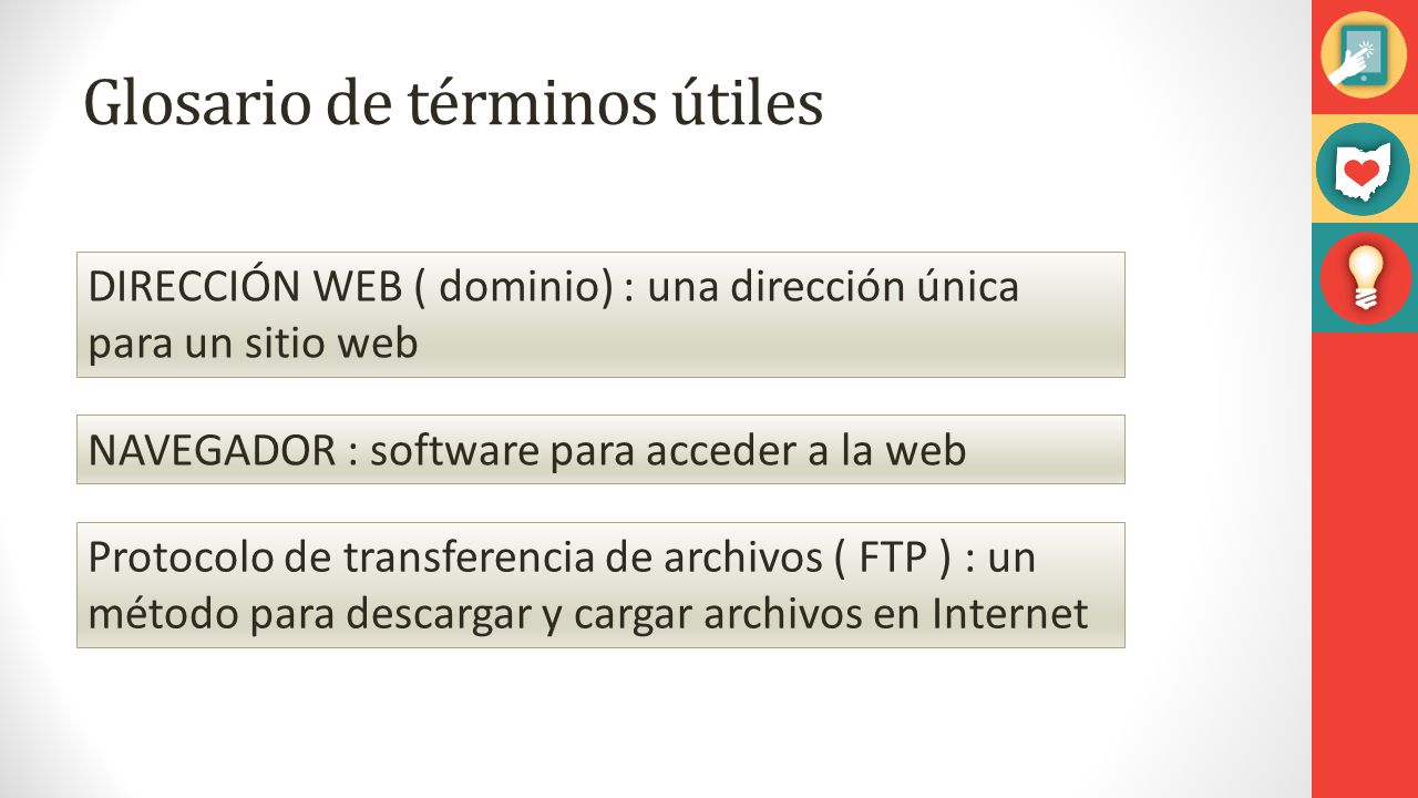 Glosario de términos útiles DIRECCIÓN WEB ( dominio) : una dirección única para un sitio web NAVEGADOR : software para acceder a la web Protocolo de transferencia de archivos ( FTP ) : un método para descargar y cargar archivos en Internet
