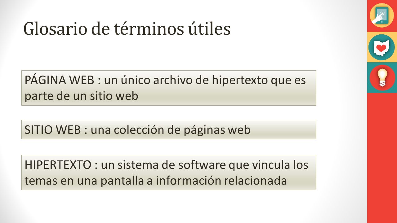 Glosario de términos útiles PÁGINA WEB : un único archivo de hipertexto que es parte de un sitio web SITIO WEB : una colección de páginas web HIPERTEXTO : un sistema de software que vincula los temas en una pantalla a información relacionada