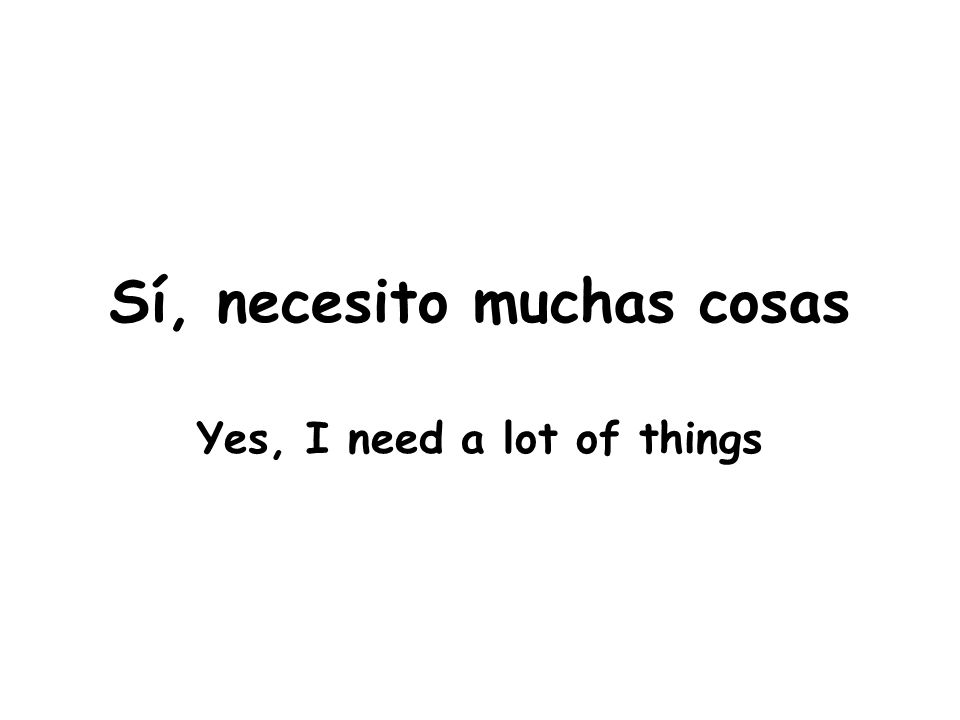 Sí, necesito muchas cosas Yes, I need a lot of things