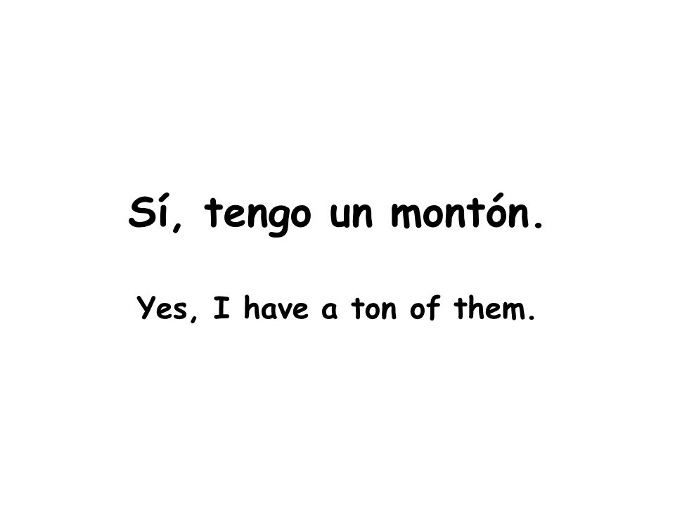 Sí, tengo un montón. Yes, I have a ton of them.