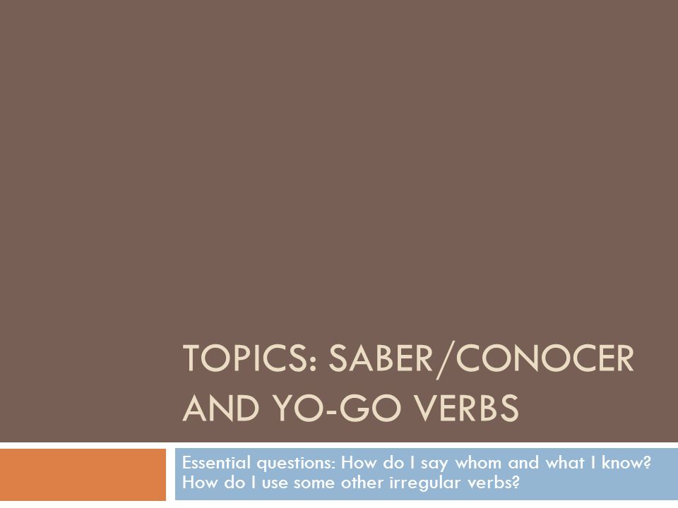 TOPICS: SABER/CONOCER AND YO-GO VERBS Essential questions: How do I say whom and what I know.