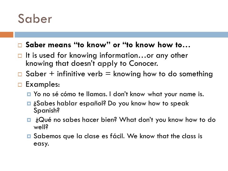 Saber  Saber means to know or to know how to…  It is used for knowing information…or any other knowing that doesn’t apply to Conocer.