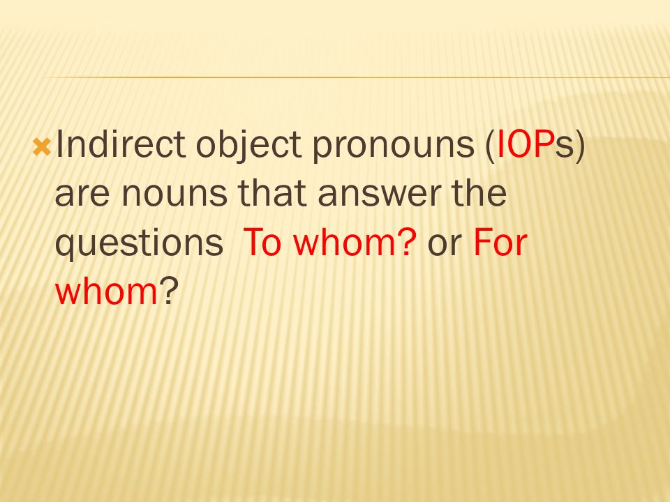  Indirect object pronouns (IOPs) are nouns that answer the questions To whom or For whom