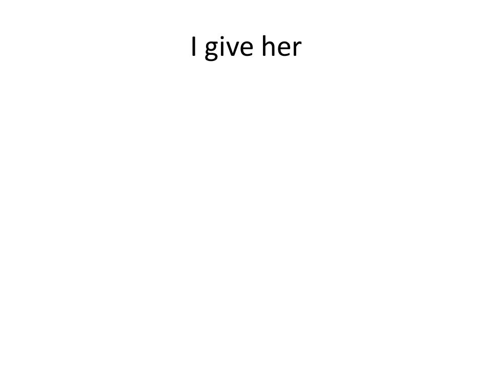 I give her