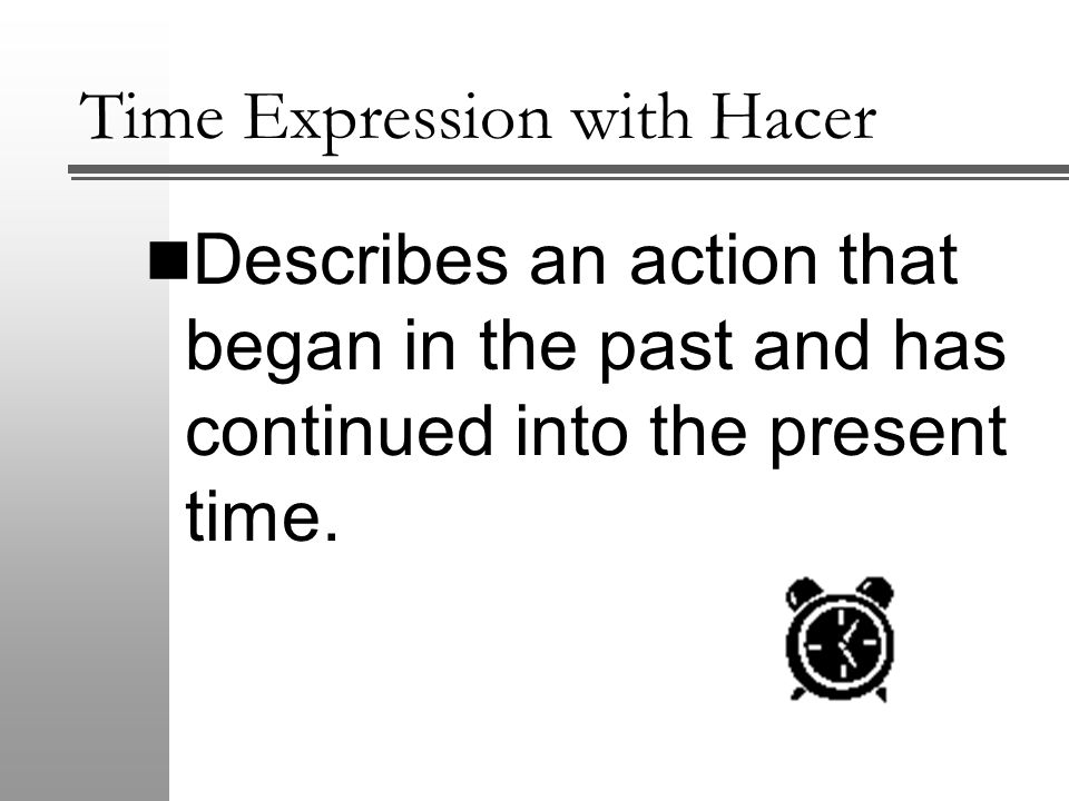 Time Expression with Hacer Describes an action that began in the past and has continued into the present time.