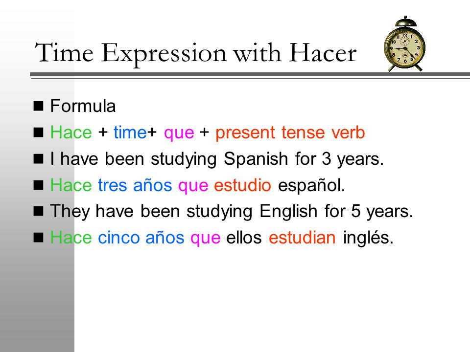 Time Expression with Hacer Formula Hace + time+ que + present tense verb I have been studying Spanish for 3 years.