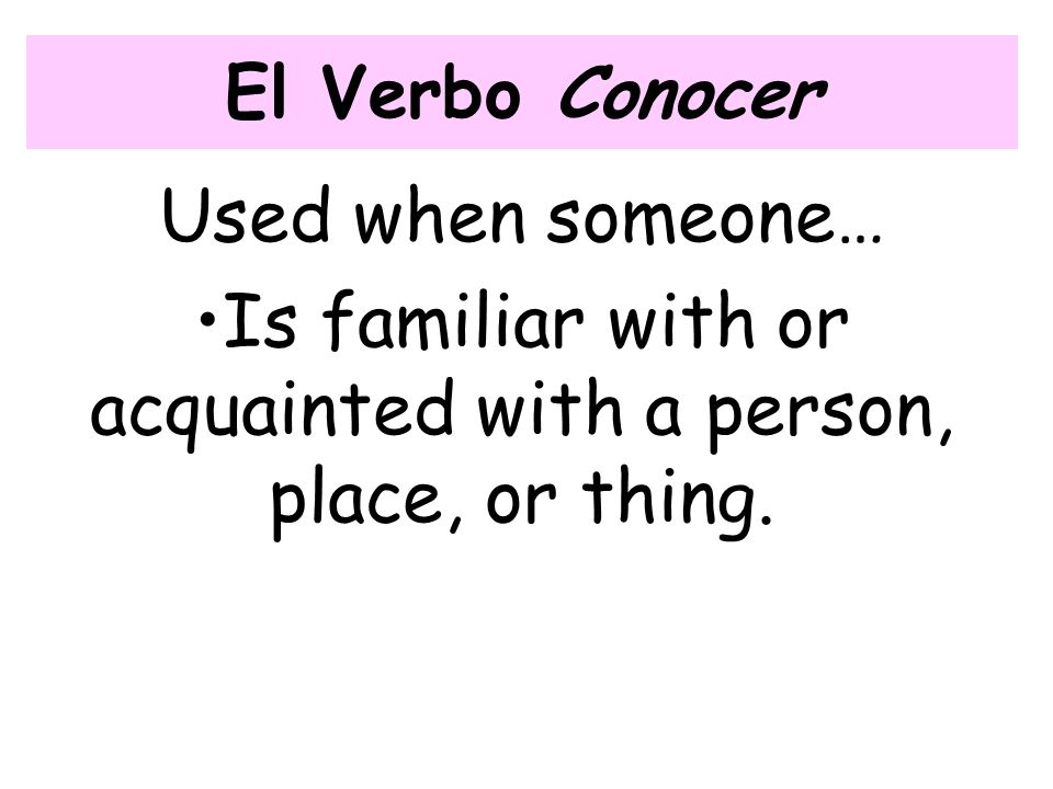 El Verbo Conocer Used when someone… Is familiar with or acquainted with a person, place, or thing.