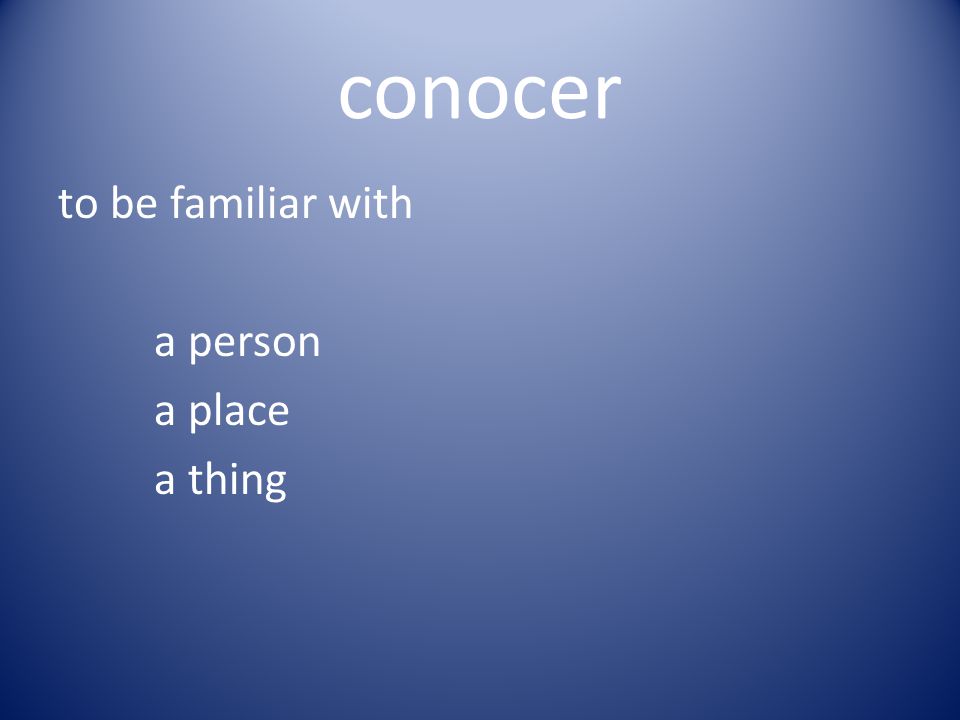 conocer to be familiar with a person a place a thing